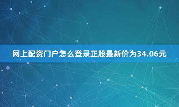 网上配资门户怎么登录正股最新价为34.06元