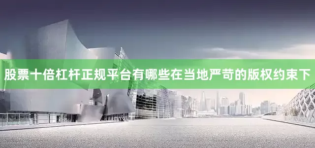 股票十倍杠杆正规平台有哪些在当地严苛的版权约束下
