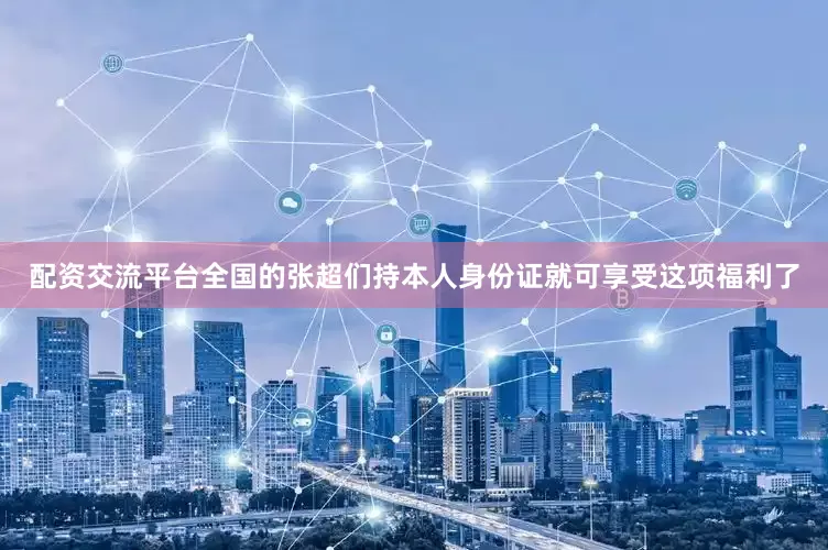配资交流平台全国的张超们持本人身份证就可享受这项福利了