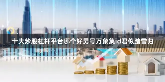 十大炒股杠杆平台哪个好男号万象集id君似踏雪归