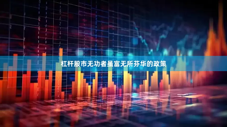 杠杆股市无功者虽富无所芬华的政策