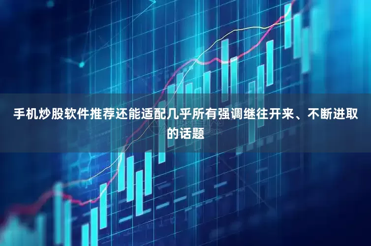 手机炒股软件推荐还能适配几乎所有强调继往开来、不断进取的话题