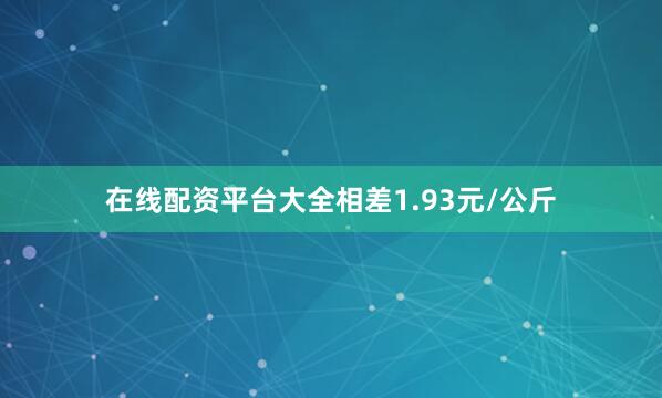 在线配资平台大全相差1.93元/公斤
