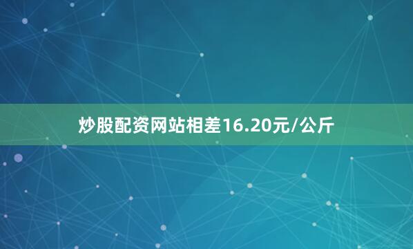 炒股配资网站相差16.20元/公斤