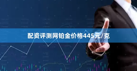配资评测网铂金价格445元/克