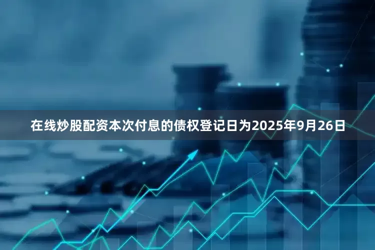 在线炒股配资本次付息的债权登记日为2025年9月26日